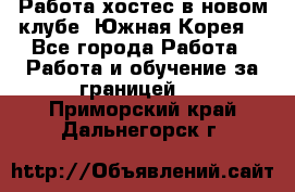 Работа хостес в новом клубе, Южная Корея  - Все города Работа » Работа и обучение за границей   . Приморский край,Дальнегорск г.